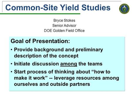 Common-Site Yield Studies Bryce Stokes Senior Advisor DOE Golden Field Office Goal of Presentation: Provide background and preliminary description of the.