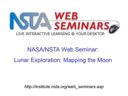 NASA/NSTA Web Seminar: Lunar Exploration: Mapping the Moon LIVE INTERACTIVE YOUR DESKTOP.