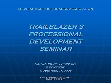 LSBA: TRAILBLAZER 3 PROFESSIONAL DEVELOPMENT SEMINAR 1 LOUISIANA SCHOOL BOARDS ASSOCIATION TRAILBLAZER 3 PROFESSIONAL DEVELOPMENT SEMINAR BATON ROUGE,