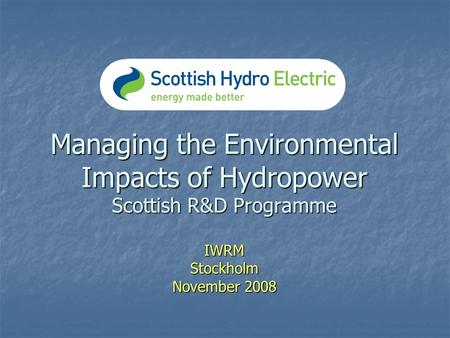 Managing the Environmental Impacts of Hydropower Scottish R&D Programme IWRM Stockholm November 2008.