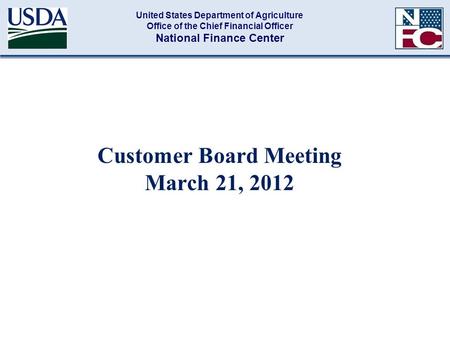 Customer Board Meeting March 21, 2012 United States Department of Agriculture Office of the Chief Financial Officer National Finance Center.