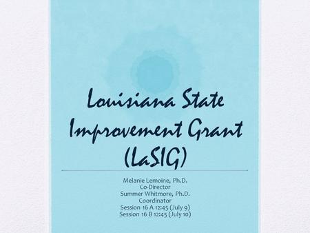 Louisiana State Improvement Grant (LaSIG) Melanie Lemoine, Ph.D. Co-Director Summer Whitmore, Ph.D. Coordinator Session 16 A 12:45 (July 9) Session 16.