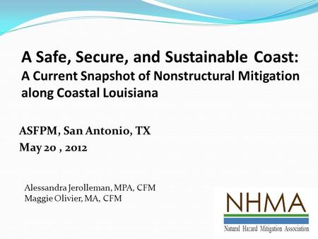 A Safe, Secure, and Sustainable Coast: A Current Snapshot of Nonstructural Mitigation along Coastal Louisiana ASFPM, San Antonio, TX May 20, 2012 Alessandra.