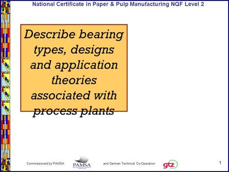 1 Commissioned by PAMSA and German Technical Co-Operation National Certificate in Paper & Pulp Manufacturing NQF Level 2 Describe bearing types, designs.