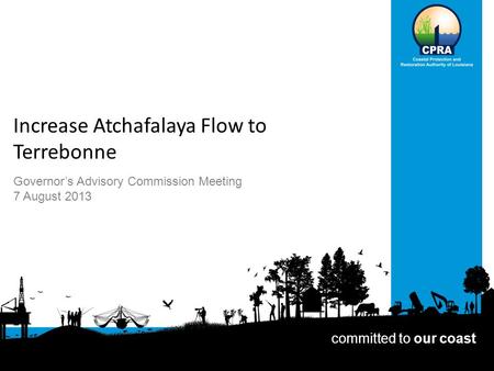 Increase Atchafalaya Flow to Terrebonne Governor’s Advisory Commission Meeting 7 August 2013 committed to our coast.