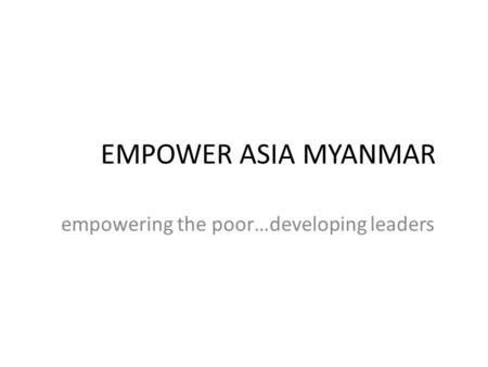 EMPOWER ASIA MYANMAR empowering the poor…developing leaders.