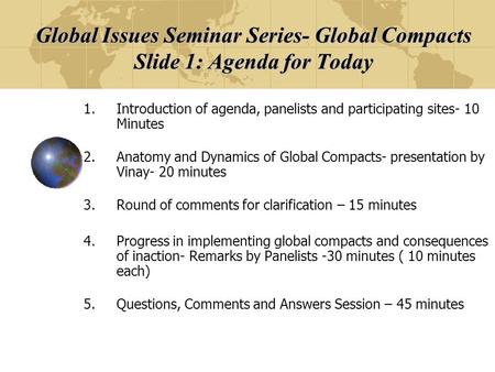 Global Issues Seminar Series- Global Compacts Slide 1: Agenda for Today 1.Introduction of agenda, panelists and participating sites- 10 Minutes 2.Anatomy.