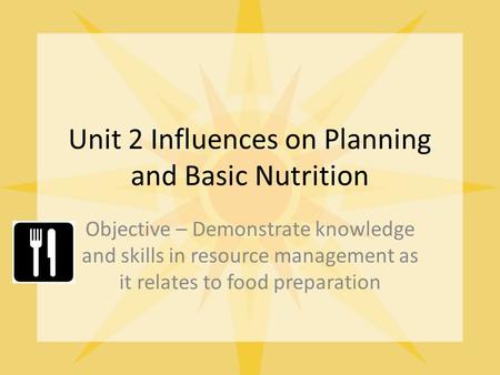 Unit 2 Influences on Planning and Basic Nutrition Objective – Demonstrate knowledge and skills in resource management as it relates to food preparation.