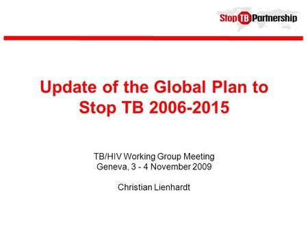 Update of the Global Plan to Stop TB 2006-2015 TB/HIV Working Group Meeting Geneva, 3 - 4 November 2009 Christian Lienhardt.