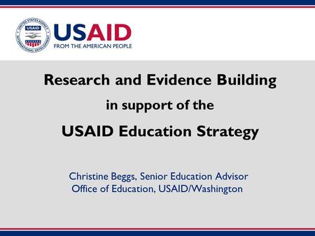 Research and Evidence Building in support of the USAID Education Strategy Christine Beggs, Senior Education Advisor Office of Education, USAID/Washington.