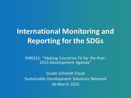 International Monitoring and Reporting for the SDGs PARIS21: “Making Countries Fit for the Post- 2015 Development Agenda” Guido Schmidt-Traub Sustainable.