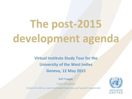 The post-2015 development agenda Virtual Institute Study Tour for the University of the West Indies Geneva, 12 May 2015 Rolf Traeger Chief, LDC Section.