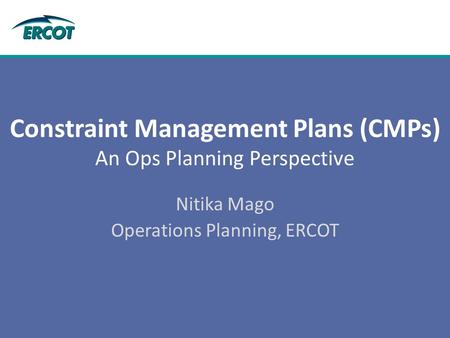 Constraint Management Plans (CMPs) An Ops Planning Perspective Nitika Mago Operations Planning, ERCOT.