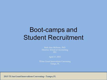 2015 TEAm Grant Innovations Convening – Tampa, FL Boot-camps and Student Recruitment Ruth Ann McEwen, PhD Director, School of Accounting FIU April 17,