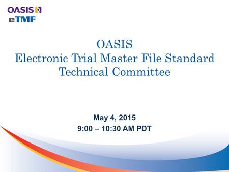 OASIS Electronic Trial Master File Standard Technical Committee May 4, 2015 9:00 – 10:30 AM PDT.