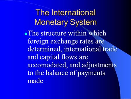 The International Monetary System The structure within which foreign exchange rates are determined, international trade and capital flows are accomodated,