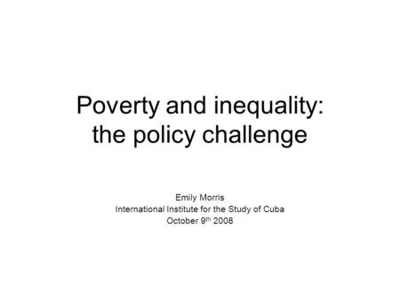 Poverty and inequality: the policy challenge Emily Morris International Institute for the Study of Cuba October 9 th 2008.