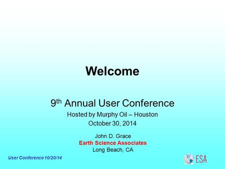 User Conference 10/20/14 Welcome John D. Grace Earth Science Associates Long Beach, CA 9 th Annual User Conference Hosted by Murphy Oil – Houston October.