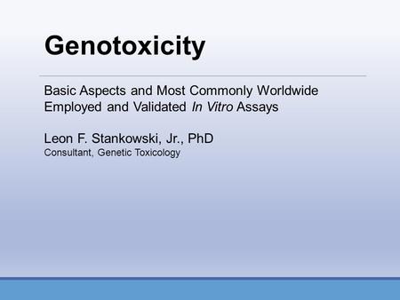 Basic Aspects and Most Commonly Worldwide Employed and Validated In Vitro Assays Leon F. Stankowski, Jr., PhD Consultant, Genetic Toxicology Genotoxicity.