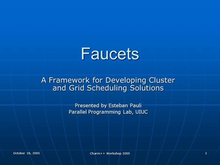 October 18, 2005 Charm++ Workshop 2005 1 Faucets A Framework for Developing Cluster and Grid Scheduling Solutions Presented by Esteban Pauli Parallel Programming.