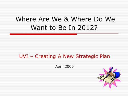 Where Are We & Where Do We Want to Be In 2012? UVI – Creating A New Strategic Plan April 2005.