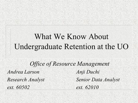 What We Know About Undergraduate Retention at the UO Office of Resource Management Andrea LarsonAnji Duchi Research AnalystSenior Data Analyst ext. 60502ext.