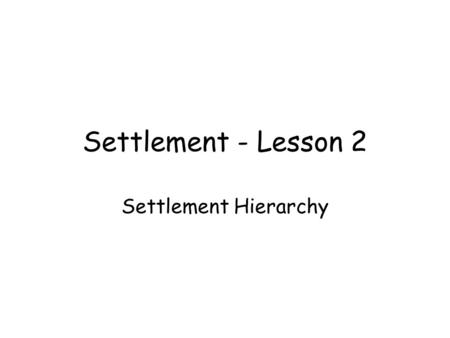 Settlement - Lesson 2 Settlement Hierarchy. Aims By the end of this lesson you should: know that there are different sizes of settlement. know the names.