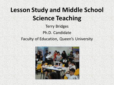 Lesson Study and Middle School Science Teaching Terry Bridges Ph.D. Candidate Faculty of Education, Queen’s University.