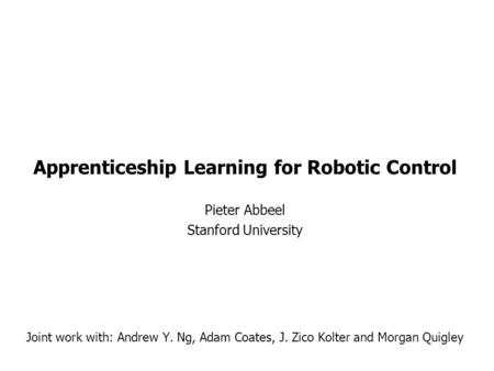 Apprenticeship Learning for Robotic Control Pieter Abbeel Stanford University Joint work with: Andrew Y. Ng, Adam Coates, J. Zico Kolter and Morgan Quigley.