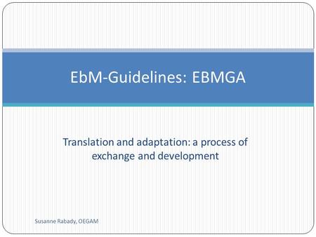 Translation and adaptation: a process of exchange and development Susanne Rabady, OEGAM EbM-Guidelines: EBMGA.