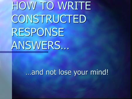 HOW TO WRITE CONSTRUCTED RESPONSE ANSWERS… …and not lose your mind!