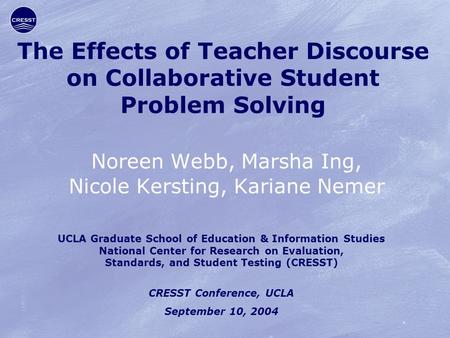 The Effects of Teacher Discourse on Collaborative Student Problem Solving Noreen Webb, Marsha Ing, Nicole Kersting, Kariane Nemer UCLA Graduate School.