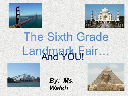 The Sixth Grade Landmark Fair… And YOU! By: Ms. Walsh.