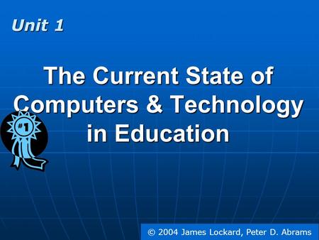 © 2004 James Lockard, Peter D. Abrams The Current State of Computers & Technology in Education Unit 1.