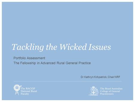 Tackling the Wicked Issues Portfolio Assessment The Fellowship in Advanced Rural General Practice Dr Kathryn Kirkpatrick, Chair NRF.