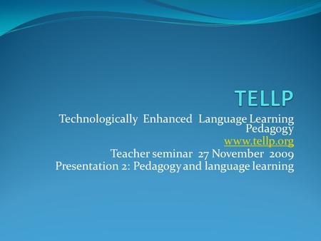 Technologically Enhanced Language Learning Pedagogy www.tellp.org Teacher seminar 27 November 2009 Presentation 2: Pedagogy and language learning.