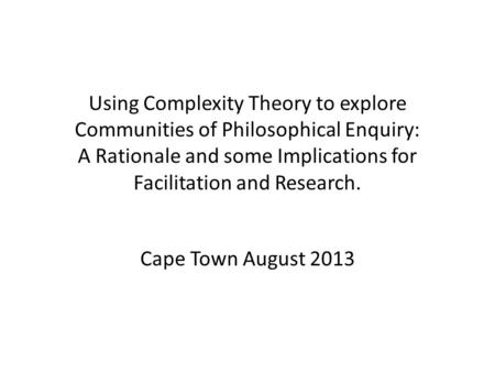 Using Complexity Theory to explore Communities of Philosophical Enquiry: A Rationale and some Implications for Facilitation and Research. Cape Town August.