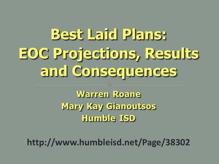 Warren Roane Mary Kay Gianoutsos Humble ISD Warren Roane Mary Kay Gianoutsos Humble ISD Best Laid Plans: EOC Projections, Results and Consequences Best.