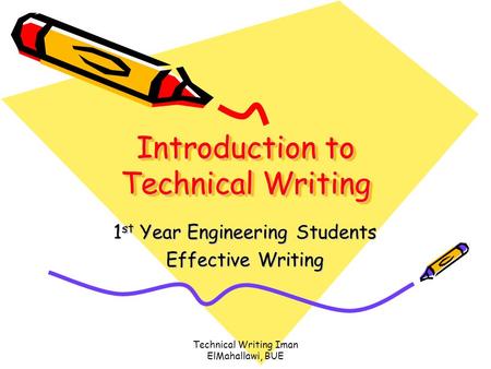 Technical Writing Iman ElMahallawi, BUE Introduction to Technical Writing 1 st Year Engineering Students Effective Writing.