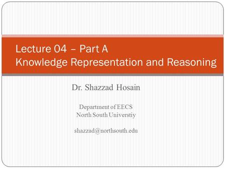 Dr. Shazzad Hosain Department of EECS North South Universtiy Lecture 04 – Part A Knowledge Representation and Reasoning.