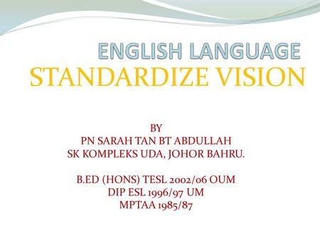 STANDARDIZE VISION BY PN SARAH TAN BT ABDULLAH SK KOMPLEKS UDA, JOHOR BAHRU. B.ED (HONS) TESL 2002/06 OUM DIP ESL 1996/97 UM MPTAA 1985/87.