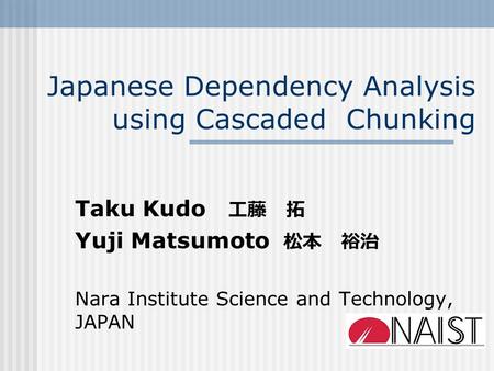 Japanese Dependency Analysis using Cascaded Chunking Taku Kudo 工藤 拓 Yuji Matsumoto 松本 裕治 Nara Institute Science and Technology, JAPAN.