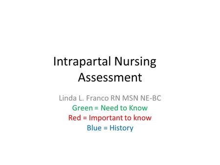 Intrapartal Nursing Assessment Linda L. Franco RN MSN NE-BC Green = Need to Know Red = Important to know Blue = History.