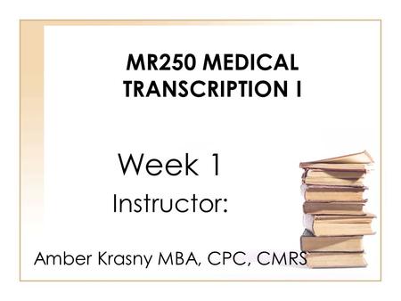 MR250 MEDICAL TRANSCRIPTION I Week 1 Instructor: Amber Krasny MBA, CPC, CMRS.