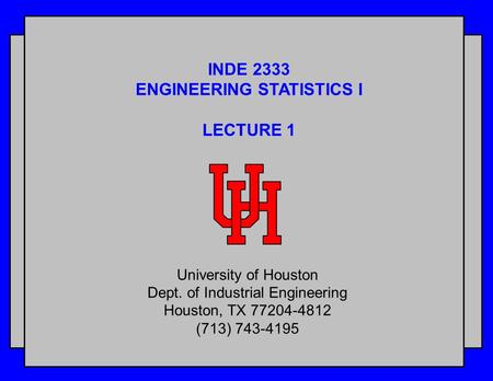 INDE 2333 ENGINEERING STATISTICS I LECTURE 1 University of Houston Dept. of Industrial Engineering Houston, TX 77204-4812 (713) 743-4195.