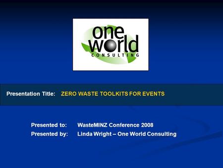 Presentation Title: ZERO WASTE TOOLKITS FOR EVENTS Presented to: WasteMINZ Conference 2008 Presented by: Linda Wright – One World Consulting.