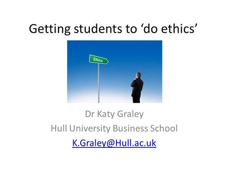 Getting students to ‘do ethics’ Dr Katy Graley Hull University Business School