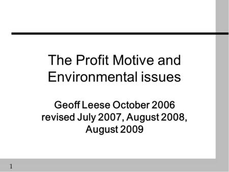 1 The Profit Motive and Environmental issues Geoff Leese October 2006 revised July 2007, August 2008, August 2009.