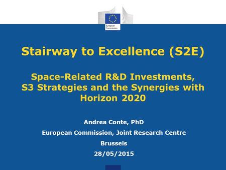 Stairway to Excellence (S2E) Space-Related R&D Investments, S3 Strategies and the Synergies with Horizon 2020 Andrea Conte, PhD European Commission, Joint.