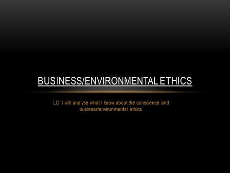 LO: I will analyse what I know about the conscience and business/environmental ethics. BUSINESS/ENVIRONMENTAL ETHICS.